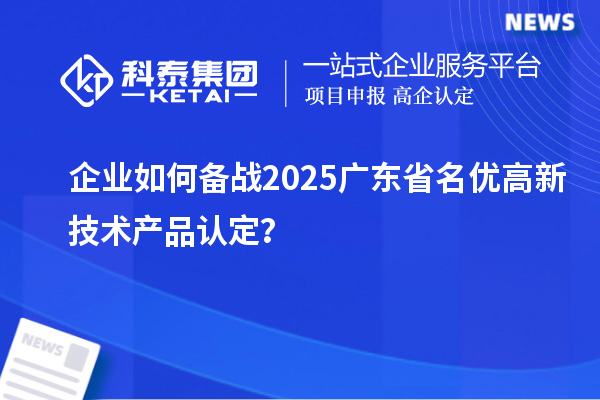 企業如何備戰2025廣東省名優高新技術產品認定？