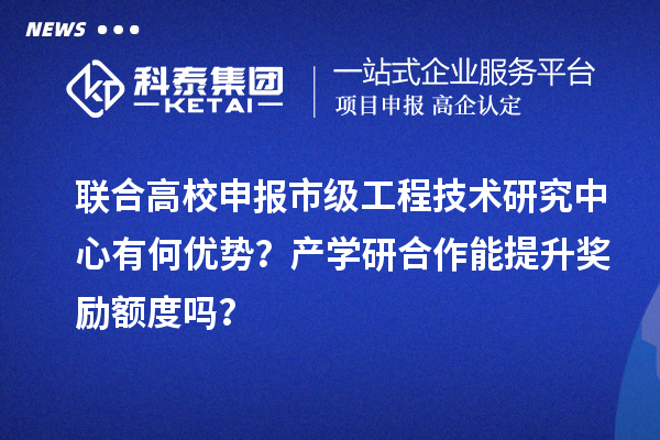 聯合高校申報市級工程技術研究中心有何優勢？產學研合作能提升獎勵額度嗎？