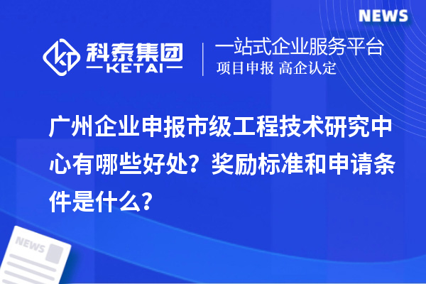 廣州企業申報市級工程技術研究中心有哪些好處？獎勵標準和申請條件是什么？