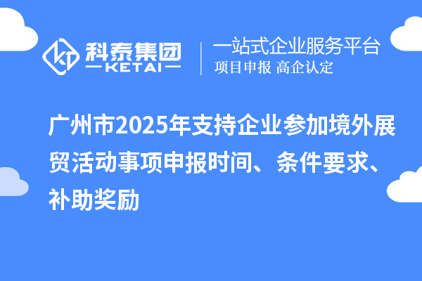廣州市2025年支持企業(yè)參加境外展貿(mào)活動事項申報時間、條件要求、補助獎勵