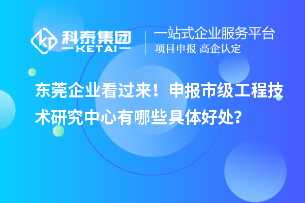 東莞企業看過來！申報市級工程技術研究中心有哪些具體好處？