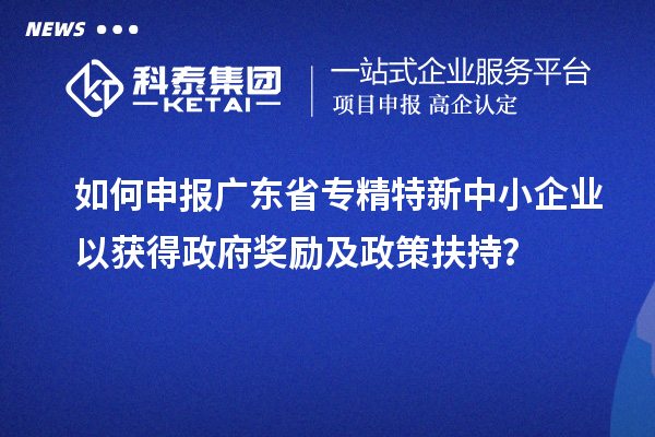 如何申報廣東省專精特新中小企業以獲得政府獎勵及政策扶持？