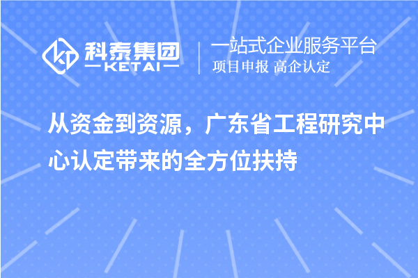 從資金到資源，廣東省工程研究中心認定帶來的全方位扶持