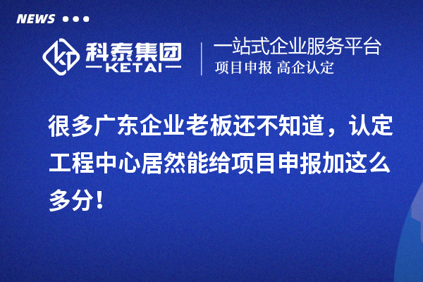 很多廣東企業老板還不知道，認定工程中心居然能給項目申報加這么多分！