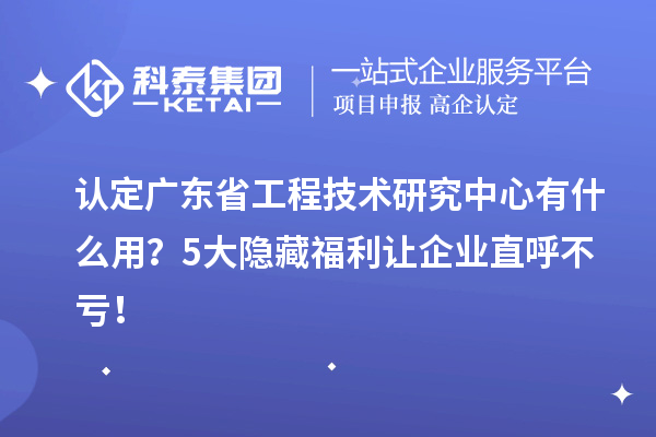 認定廣東省工程技術研究中心有什么用？5大隱藏福利讓企業直呼不虧！