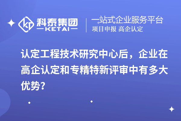 認定工程技術研究中心后，企業在高企認定和專精特新評審中有多大優勢？