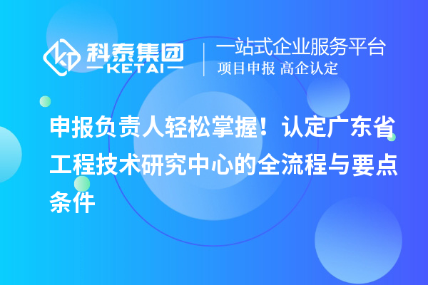 申報負責人輕松掌握！認定廣東省工程技術研究中心的全流程與要點條件