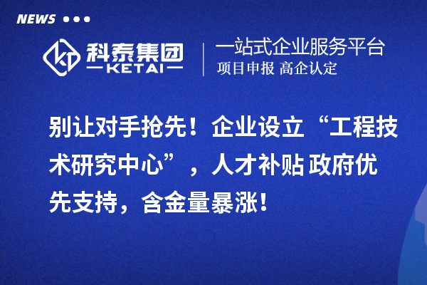 別讓對手搶先！企業設立“工程技術研究中心”，人才補貼+政府優先支持，含金量暴漲！