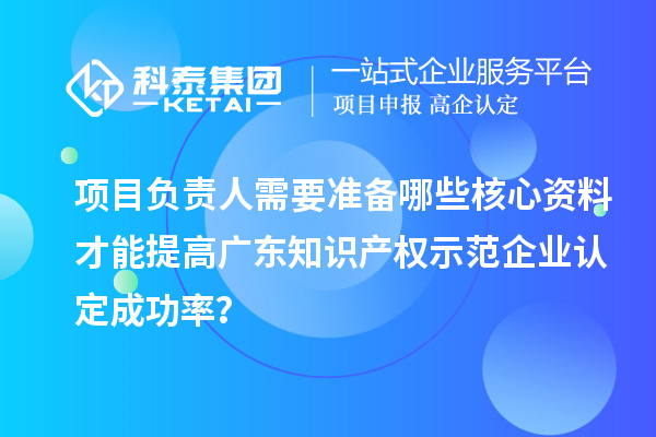 項目負責人需要準備哪些核心資料才能提高廣東知識產權示范企業(yè)認定成功率？