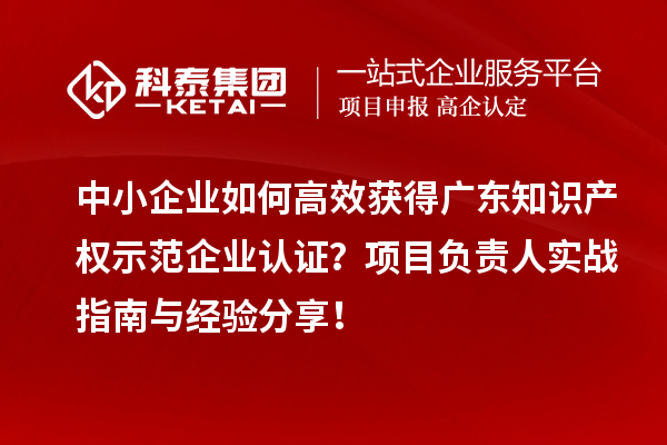 中小企業(yè)如何高效獲得廣東知識(shí)產(chǎn)權(quán)示范企業(yè)認(rèn)證？項(xiàng)目負(fù)責(zé)人實(shí)戰(zhàn)指南與經(jīng)驗(yàn)分享！