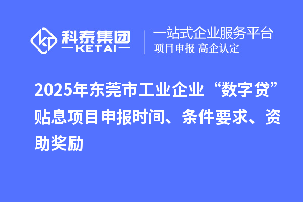 2025年東莞市工業企業“數字貸”貼息項目申報時間、條件要求、資助獎勵