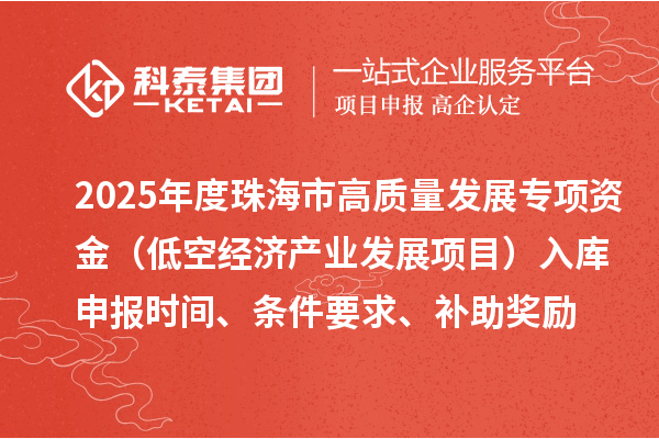 2025年度珠海市高質(zhì)量發(fā)展專項資金（低空經(jīng)濟產(chǎn)業(yè)發(fā)展項目）入庫申報時間、條件要求、補助獎勵