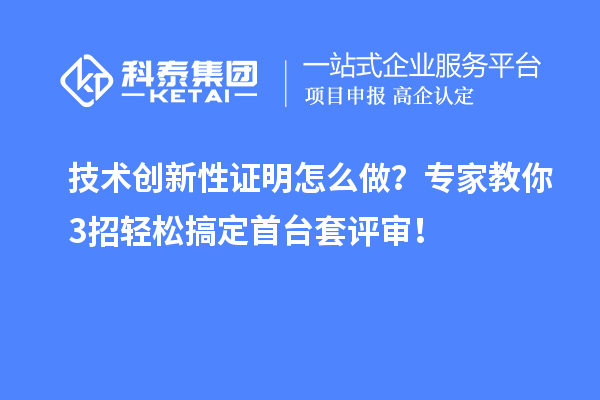 技術創新性證明怎么做？專家教你3招輕松搞定首臺套評審！