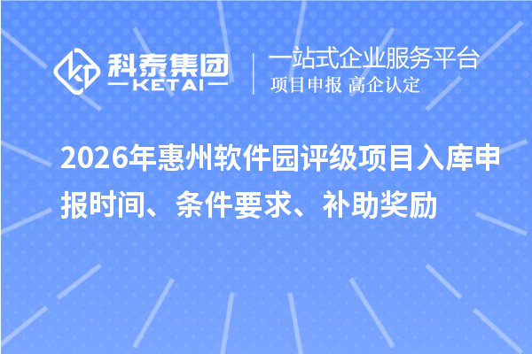 2026年惠州軟件園評級項目入庫申報時間、條件要求、補(bǔ)助獎勵