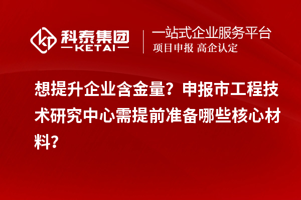 想提升企業(yè)含金量？申報市工程技術(shù)研究中心需提前準(zhǔn)備哪些核心材料？