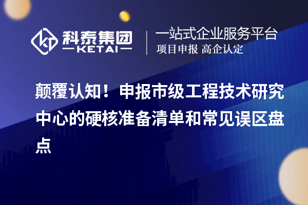 顛覆認(rèn)知！申報市級工程技術(shù)研究中心的硬核準(zhǔn)備清單和常見誤區(qū)盤點