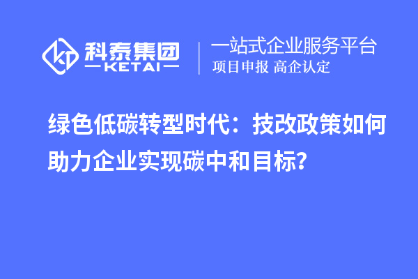 綠色低碳轉(zhuǎn)型時代：技改政策如何助力企業(yè)實現(xiàn)碳中和目標(biāo)？