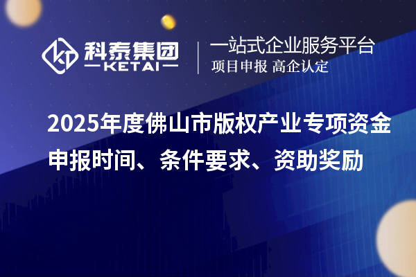 2025年度佛山市版權(quán)產(chǎn)業(yè)專(zhuān)項(xiàng)資金申報(bào)時(shí)間、條件要求、資助獎(jiǎng)勵(lì)