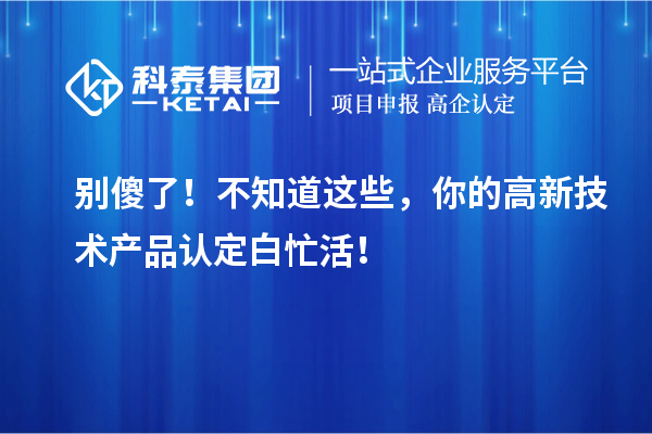 別傻了！不知道這些，你的高新技術產品認定白忙活！