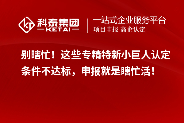 別瞎忙！這些專精特新小巨人認定條件不達標，申報就是瞎忙活！