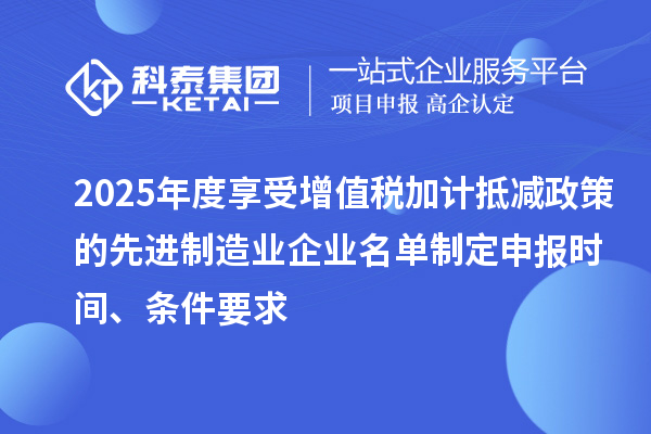 2025年度享受增值稅加計抵減政策的先進制造業企業名單制定申報時間、條件要求