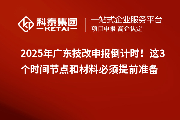 2025年廣東技改申報倒計時！這3個時間節(jié)點和材料必須提前準備