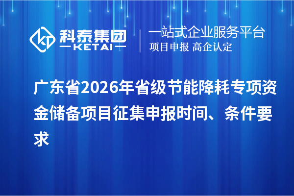 廣東省2026年省級節能降耗專項資金儲備項目征集申報時間、條件要求