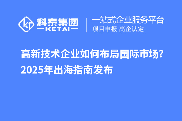 高新技術企業如何布局國際市場？2025年出海指南發布