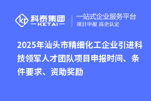 2025年汕頭市精細(xì)化工企業(yè)引進(jìn)科技領(lǐng)軍人才團(tuán)隊項目申報時間、條件要求、資助獎勵