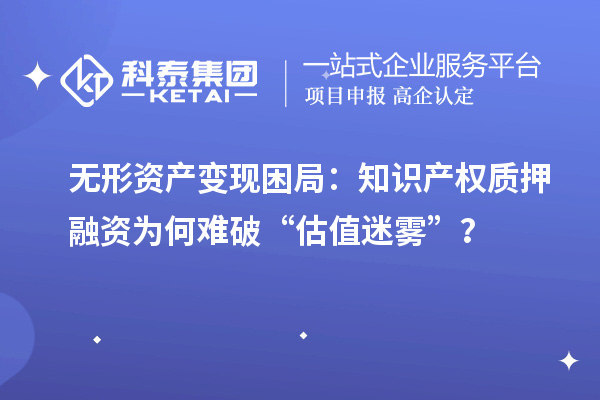 無形資產(chǎn)變現(xiàn)困局：知識(shí)產(chǎn)權(quán)質(zhì)押融資為何難破“估值迷霧”？