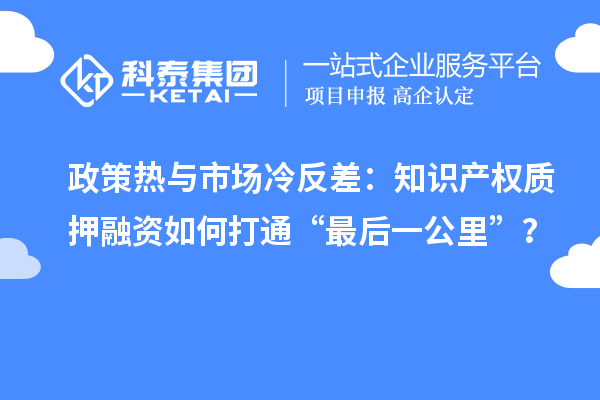 政策熱與市場(chǎng)冷反差：知識(shí)產(chǎn)權(quán)質(zhì)押融資如何打通“最后一公里”？