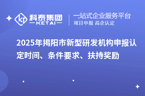 2025年揭陽市新型研發(fā)機(jī)構(gòu)申報(bào)認(rèn)定時(shí)間、條件要求、扶持獎(jiǎng)勵(lì)