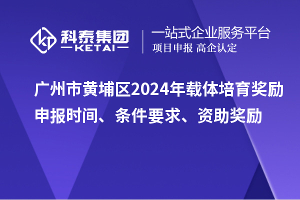 廣州市黃埔區2024年載體培育獎勵申報時間、條件要求、資助獎勵