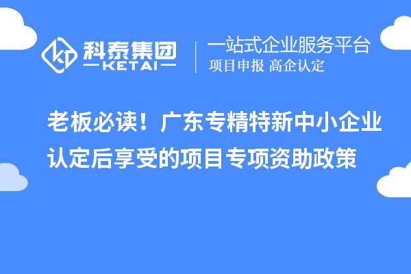 老板必讀！廣東專精特新中小企業認定后享受的項目專項資助政策