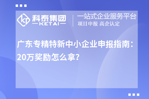 廣東專精特新中小企業申報指南：20萬獎勵怎么拿？