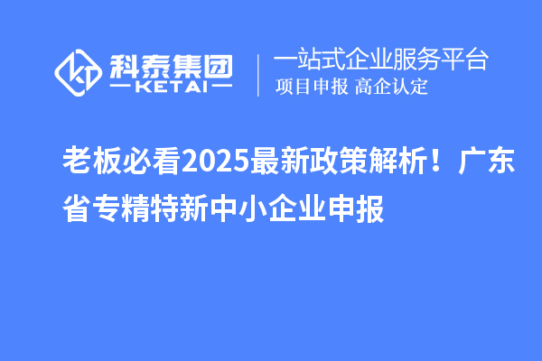 老板必看2025最新政策解析！廣東省專精特新中小企業申報