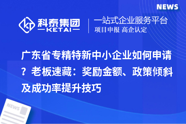 廣東省專(zhuān)精特新中小企業(yè)如何申請(qǐng)？老板速藏：獎(jiǎng)勵(lì)金額、政策傾斜及成功率提升技巧