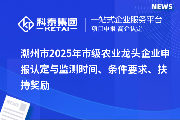 潮州市2025年市級農業龍頭企業申報認定與監測時間、條件要求、扶持獎勵