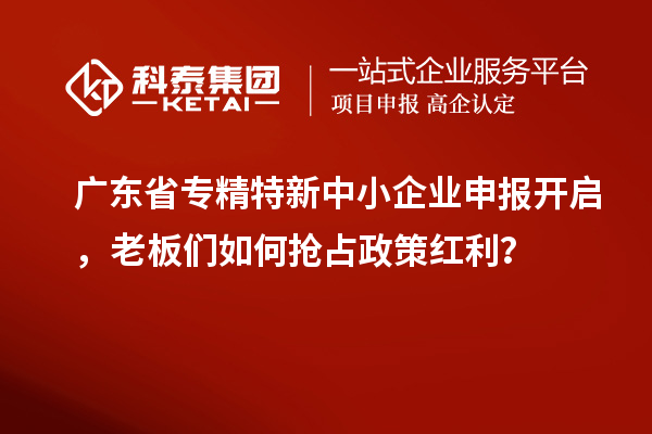 廣東省專(zhuān)精特新中小企業(yè)申報(bào)開(kāi)啟，老板們?nèi)绾螕屨颊呒t利？