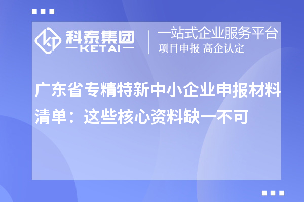 廣東省專(zhuān)精特新中小企業(yè)申報(bào)材料清單：這些核心資料缺一不可