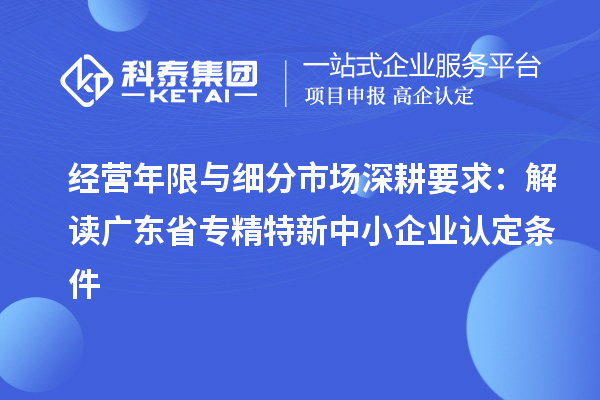 經(jīng)營(yíng)年限與細(xì)分市場(chǎng)深耕要求：解讀廣東省專(zhuān)精特新中小企業(yè)認(rèn)定條件