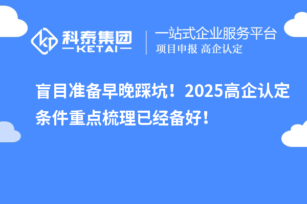 盲目準備早晚踩坑！2025高企認定條件重點梳理已經備好！