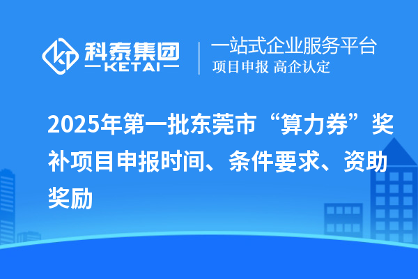 2025年第一批東莞市“算力券”獎補<a href=http://www.tensang.com/shenbao.html target=_blank class=infotextkey>項目申報</a>時間、條件要求、資助獎勵