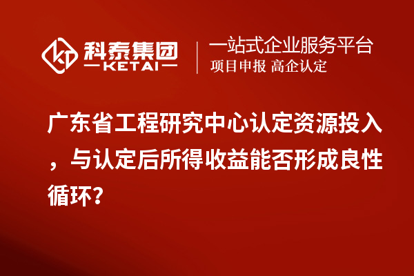 廣東省工程研究中心認(rèn)定資源投入，與認(rèn)定后所得收益能否形成良性循環(huán)？