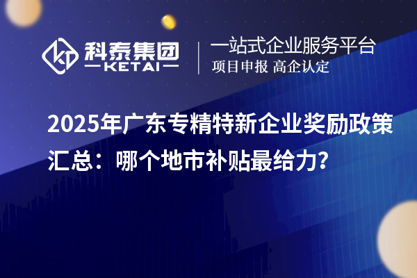 2025年廣東專精特新企業獎勵政策匯總：哪個地市補貼最給力？