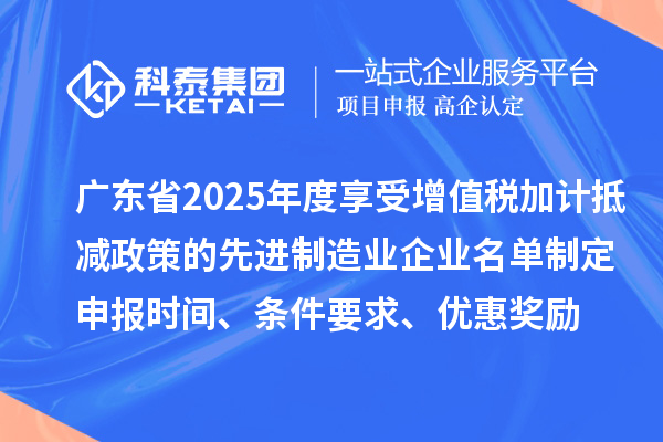 廣東省2025年度享受增值稅加計(jì)抵減政策的先進(jìn)制造業(yè)企業(yè)名單制定申報(bào)時(shí)間、條件要求、優(yōu)惠獎勵