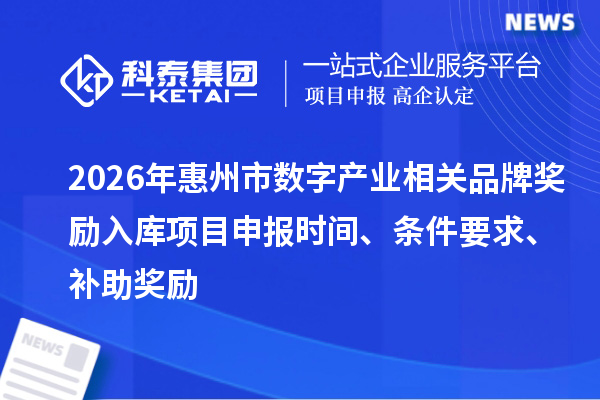 2026年惠州市數字產業相關品牌獎勵入庫項目申報時間、條件要求、補助獎勵