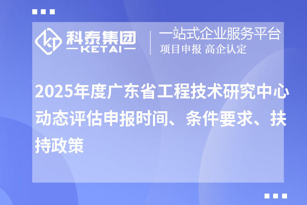 2025年度廣東省工程技術研究中心動態評估申報時間、條件要求、扶持政策