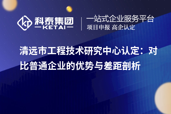 清遠市工程技術(shù)研究中心認(rèn)定：對比普通企業(yè)的優(yōu)勢與差距剖析
