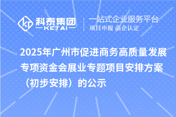 2025年廣州市促進商務高質量發展專項資金會展業專題項目安排方案（初步安排）的公示
